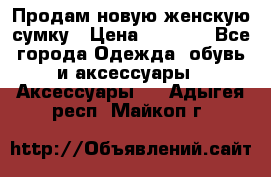 Продам новую женскую сумку › Цена ­ 1 500 - Все города Одежда, обувь и аксессуары » Аксессуары   . Адыгея респ.,Майкоп г.